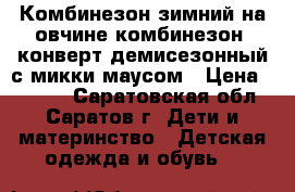 Комбинезон зимний на овчине,комбинезон -конверт демисезонный с микки-маусом › Цена ­ 1 500 - Саратовская обл., Саратов г. Дети и материнство » Детская одежда и обувь   